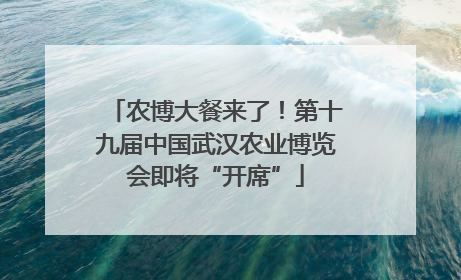 农博大餐来了！第十九届中国武汉农业博览会即将“开席”