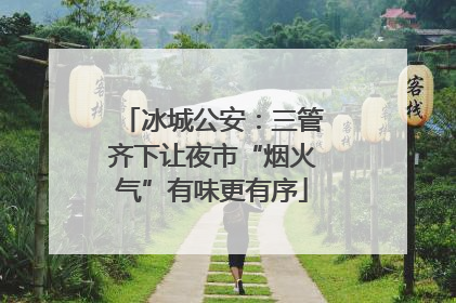 冰城公安：三管齐下让夜市“烟火气”有味更有序
