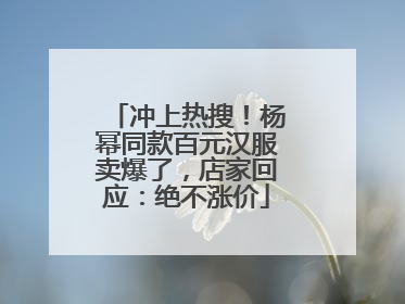 冲上热搜！杨幂同款百元汉服卖爆了，店家回应：绝不涨价