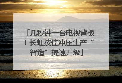 几秒钟一台电视背板！长虹技佳冲压生产“智造”提速升级
