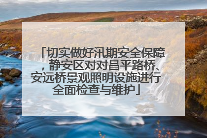 切实做好汛期安全保障，静安区对对昌平路桥、安远桥景观照明设施进行全面检查与维护