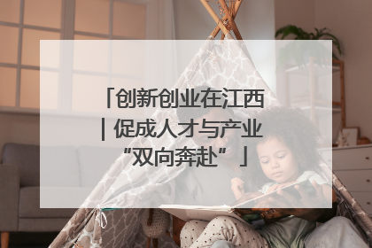 创新创业在江西｜促成人才与产业“双向奔赴”
