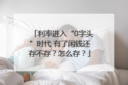 利率进入“0字头”时代 有了闲钱还存不存？怎么存？
