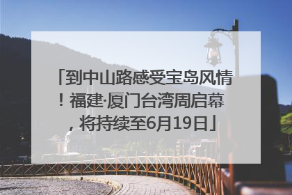 到中山路感受宝岛风情！福建·厦门台湾周启幕，将持续至6月19日