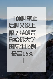 前脚禁止后脚又设上限？特朗普称哈佛大学国际生比例最高15%