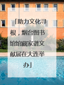 助力文化寻根，烟台图书馆馆藏家谱文献展在大连举办