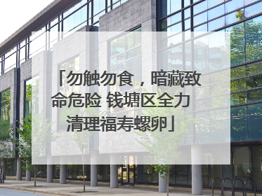 勿触勿食，暗藏致命危险 钱塘区全力清理福寿螺卵