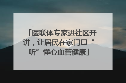 医联体专家进社区开讲，让居民在家门口“听”懂心血管健康