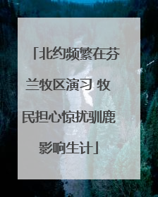北约频繁在芬兰牧区演习 牧民担心惊扰驯鹿影响生计