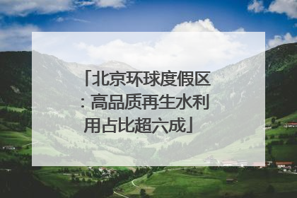 北京环球度假区：高品质再生水利用占比超六成
