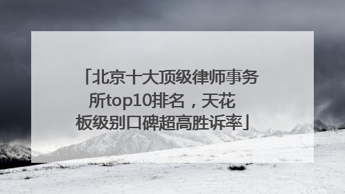 北京十大顶级律师事务所top10排名，天花板级别口碑超高胜诉率