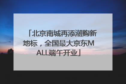 北京南城再添潮购新地标，全国最大京东MALL端午开业