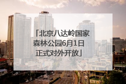 北京八达岭国家森林公园6月1日正式对外开放