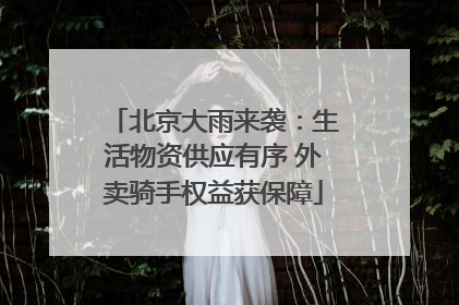 北京大雨来袭：生活物资供应有序 外卖骑手权益获保障