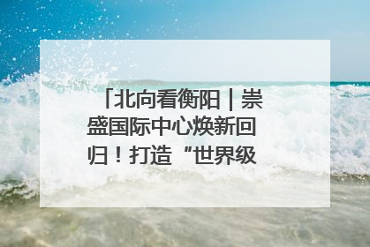 北向看衡阳｜崇盛国际中心焕新回归！打造“世界级美食主题公园”
