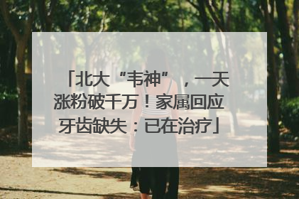 北大“韦神”，一天涨粉破千万！家属回应牙齿缺失：已在治疗