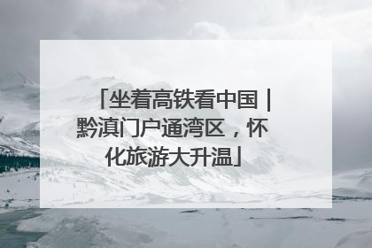 坐着高铁看中国｜黔滇门户通湾区，怀化旅游大升温