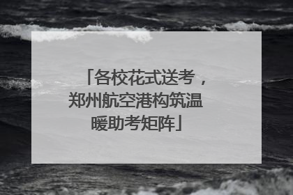各校花式送考，郑州航空港构筑温暖助考矩阵