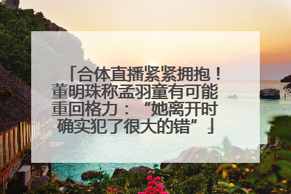合体直播紧紧拥抱！董明珠称孟羽童有可能重回格力：“她离开时确实犯了很大的错”