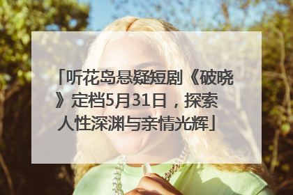 听花岛悬疑短剧《破晓》定档5月31日，探索人性深渊与亲情光辉