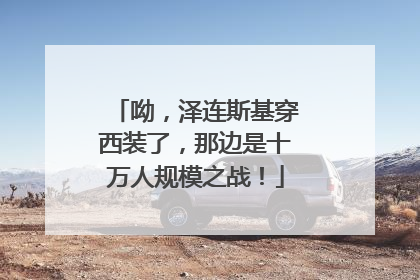 呦，泽连斯基穿西装了，那边是十万人规模之战！