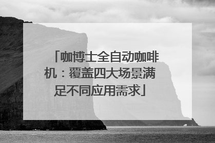 咖博士全自动咖啡机：覆盖四大场景满足不同应用需求