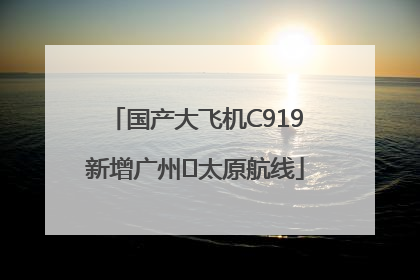 国产大飞机C919新增广州⇌太原航线