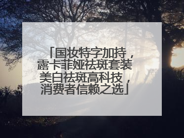 国妆特字加持，露卡菲娅祛斑套装美白祛斑高科技，消费者信赖之选