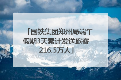 国铁集团郑州局端午假期3天累计发送旅客216.5万人