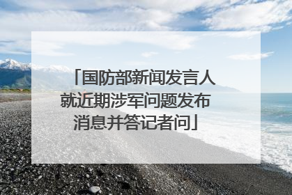 国防部新闻发言人就近期涉军问题发布消息并答记者问