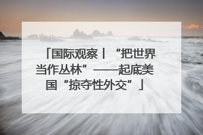 国际观察丨“把世界当作丛林”——起底美国“掠夺性外交”