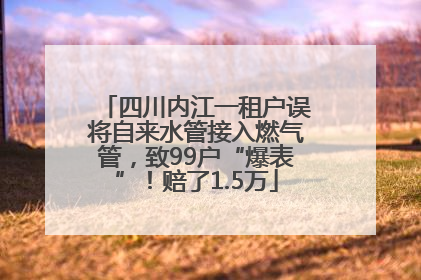 四川内江一租户误将自来水管接入燃气管，致99户“爆表”！赔了1.5万