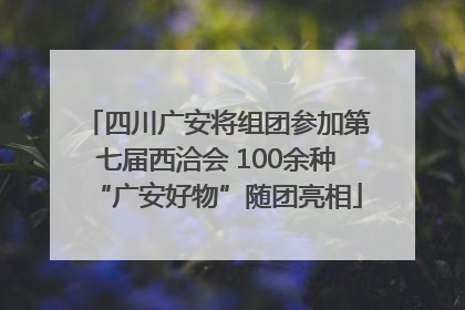 四川广安将组团参加第七届西洽会 100余种“广安好物”随团亮相