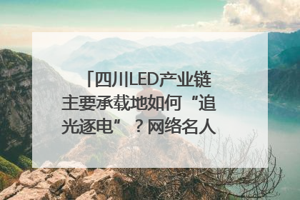 四川LED产业链主要承载地如何“追光逐电”？网络名人走进攀枝花找答案｜网络名人四川行