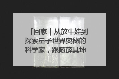 回家｜从放牛娃到探索量子世界奥秘的科学家，跟随薛其坤重访梦想起点