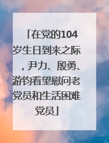 在党的104岁生日到来之际，尹力、殷勇、游钧看望慰问老党员和生活困难党员