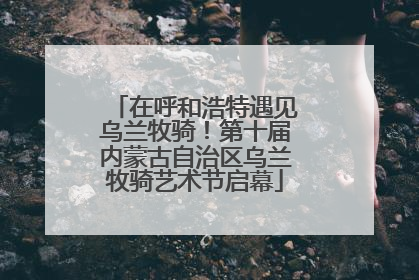 在呼和浩特遇见乌兰牧骑！第十届内蒙古自治区乌兰牧骑艺术节启幕