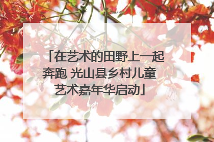 在艺术的田野上一起奔跑 光山县乡村儿童艺术嘉年华启动