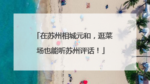 在苏州相城元和，逛菜场也能听苏州评话！