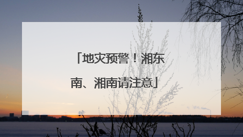 地灾预警！湘东南、湘南请注意