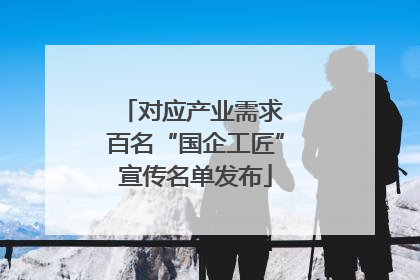 对应产业需求 百名“国企工匠”宣传名单发布