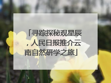 寻踪探秘观星辰，人民日报推介云南自然研学之旅