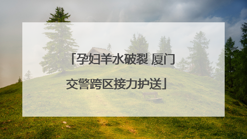 孕妇羊水破裂 厦门交警跨区接力护送