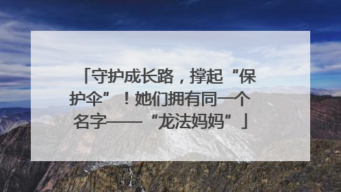 守护成长路，撑起“保护伞”！她们拥有同一个名字——“龙法妈妈”