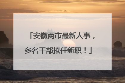 安徽两市最新人事，多名干部拟任新职！