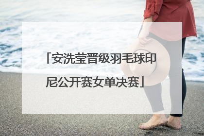 安洗莹晋级羽毛球印尼公开赛女单决赛
