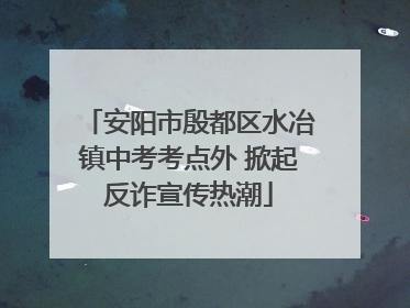 安阳市殷都区水冶镇中考考点外 掀起反诈宣传热潮