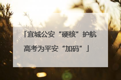 宜城公安“硬核”护航高考为平安“加码”