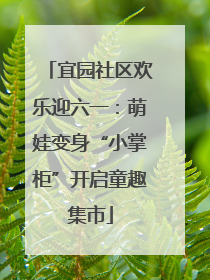 宜园社区欢乐迎六一：萌娃变身“小掌柜”开启童趣集市