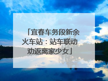 宜春车务段新余火车站：站车联动劝返离家少女